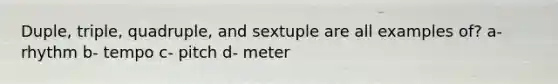 Duple, triple, quadruple, and sextuple are all examples of? a- rhythm b- tempo c- pitch d- meter