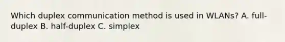 Which duplex communication method is used in WLANs? A. full-duplex B. half-duplex C. simplex