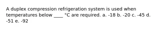 A duplex compression refrigeration system is used when temperatures below ____ °C are required. a. -18 b. -20 c. -45 d. -51 e. -92