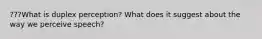 ???What is duplex perception? What does it suggest about the way we perceive speech?