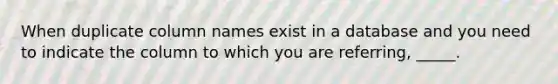 When duplicate column names exist in a database and you need to indicate the column to which you are referring, _____.