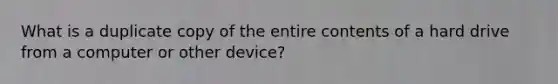 What is a duplicate copy of the entire contents of a hard drive from a computer or other device?