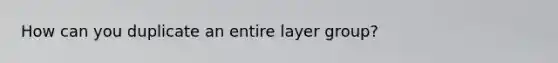 How can you duplicate an entire layer group?