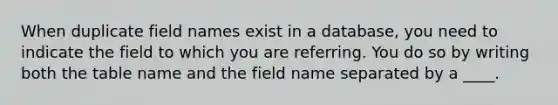 When duplicate field names exist in a database, you need to indicate the field to which you are referring. You do so by writing both the table name and the field name separated by a ____.