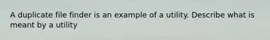 A duplicate file finder is an example of a utility. Describe what is meant by a utility