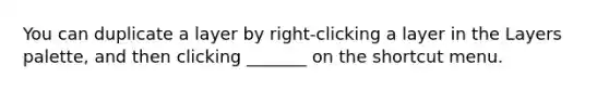 You can duplicate a layer by right-clicking a layer in the Layers palette, and then clicking _______ on the shortcut menu.