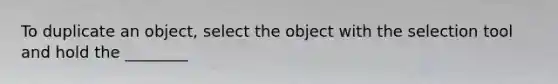 To duplicate an object, select the object with the selection tool and hold the ________