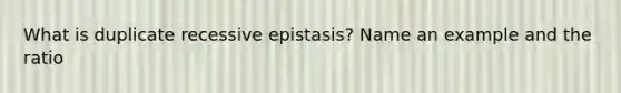 What is duplicate recessive epistasis? Name an example and the ratio