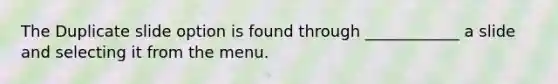 The Duplicate slide option is found through ____________ a slide and selecting it from the menu.