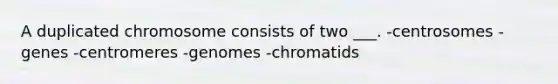 A duplicated chromosome consists of two ___. -centrosomes -genes -centromeres -genomes -chromatids