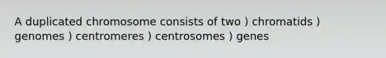 A duplicated chromosome consists of two ) chromatids ) genomes ) centromeres ) centrosomes ) genes