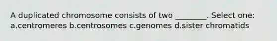 A duplicated chromosome consists of two ________. Select one: a.centromeres b.centrosomes c.genomes d.sister chromatids