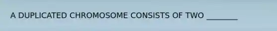 A DUPLICATED CHROMOSOME CONSISTS OF TWO ________