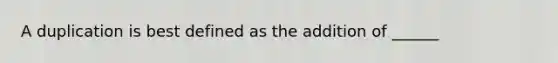 A duplication is best defined as the addition of ______