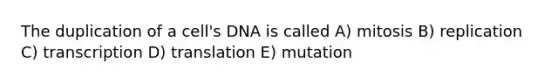 The duplication of a cell's DNA is called A) mitosis B) replication C) transcription D) translation E) mutation