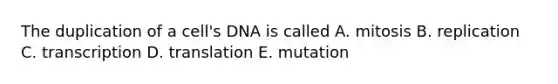 The duplication of a cell's DNA is called A. mitosis B. replication C. transcription D. translation E. mutation