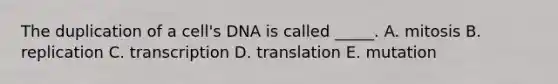 The duplication of a cell's DNA is called _____. A. mitosis B. replication C. transcription D. translation E. mutation