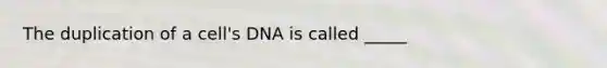 The duplication of a cell's DNA is called _____