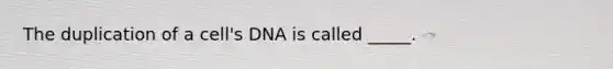 The duplication of a cell's DNA is called _____.