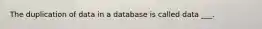 The duplication of data in a database is called data ___.