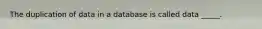 The duplication of data in a database is called data _____.