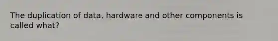 The duplication of data, hardware and other components is called what?