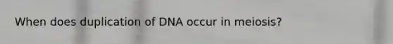 When does duplication of DNA occur in meiosis?