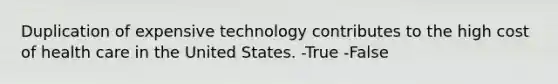 Duplication of expensive technology contributes to the high cost of health care in the United States. -True -False