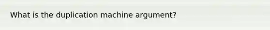 What is the duplication machine argument?