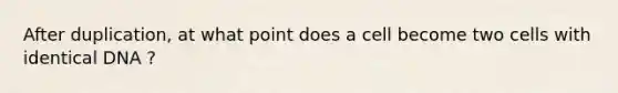 After duplication, at what point does a cell become two cells with identical DNA ?