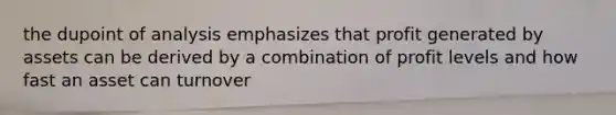the dupoint of analysis emphasizes that profit generated by assets can be derived by a combination of profit levels and how fast an asset can turnover