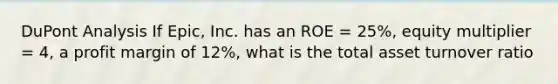 DuPont Analysis If Epic, Inc. has an ROE = 25%, equity multiplier = 4, a profit margin of 12%, what is the total asset turnover ratio