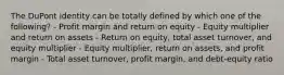 The DuPont identity can be totally defined by which one of the following? - Profit margin and return on equity - Equity multiplier and return on assets - Return on equity, total asset turnover, and equity multiplier - Equity multiplier, return on assets, and profit margin - Total asset turnover, profit margin, and debt-equity ratio