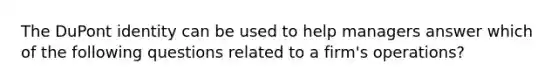 The DuPont identity can be used to help managers answer which of the following questions related to a firm's operations?