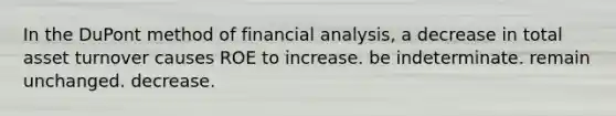 In the DuPont method of financial analysis, a decrease in total asset turnover causes ROE to increase. be indeterminate. remain unchanged. decrease.