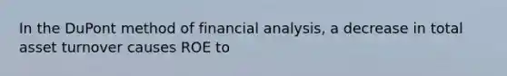 In the DuPont method of financial analysis, a decrease in total asset turnover causes ROE to