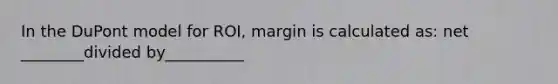 In the DuPont model for ROI, margin is calculated as: net ________divided by__________