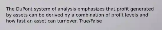 The DuPont system of analysis emphasizes that profit generated by assets can be derived by a combination of profit levels and how fast an asset can turnover. True/False