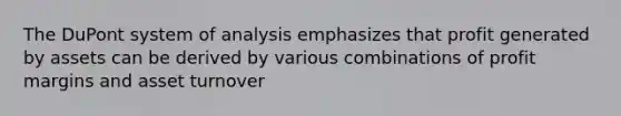 The DuPont system of analysis emphasizes that profit generated by assets can be derived by various combinations of profit margins and asset turnover