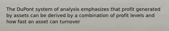 The DuPont system of analysis emphasizes that profit generated by assets can be derived by a combination of profit levels and how fast an asset can turnover