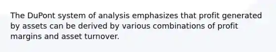 The DuPont system of analysis emphasizes that profit generated by assets can be derived by various combinations of profit margins and asset turnover.