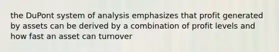 the DuPont system of analysis emphasizes that profit generated by assets can be derived by a combination of profit levels and how fast an asset can turnover