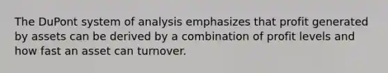 The DuPont system of analysis emphasizes that profit generated by assets can be derived by a combination of profit levels and how fast an asset can turnover.