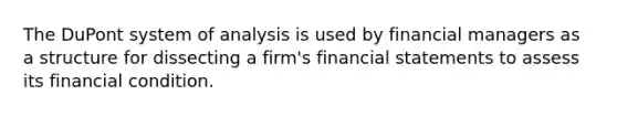 The DuPont system of analysis is used by financial managers as a structure for dissecting a firm's <a href='https://www.questionai.com/knowledge/kFBJaQCz4b-financial-statements' class='anchor-knowledge'>financial statements</a> to assess its financial condition.