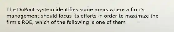 The DuPont system identifies some areas where a firm's management should focus its efforts in order to maximize the firm's ROE, which of the following is one of them