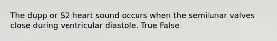 The dupp or S2 heart sound occurs when the semilunar valves close during ventricular diastole. True False