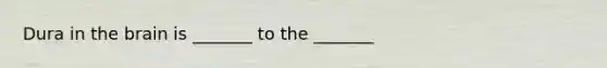 Dura in the brain is _______ to the _______