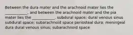 Between the dura mater and the arachnoid mater lies the ____________, and between the arachnoid mater and the pia mater lies the ____________. subdural space; dural venous sinus subdural space; subarachnoid space periosteal dura; meningeal dura dural venous sinus; subarachnoid space