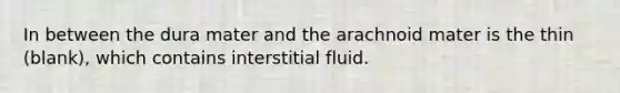 In between the dura mater and the arachnoid mater is the thin (blank), which contains interstitial fluid.