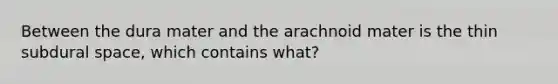 Between the dura mater and the arachnoid mater is the thin subdural space, which contains what?